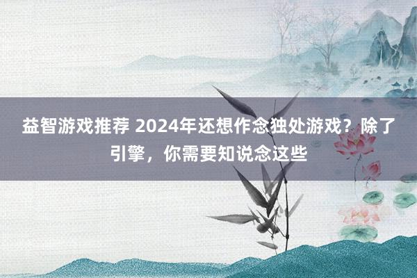 益智游戏推荐 2024年还想作念独处游戏？除了引擎，你需要知说念这些