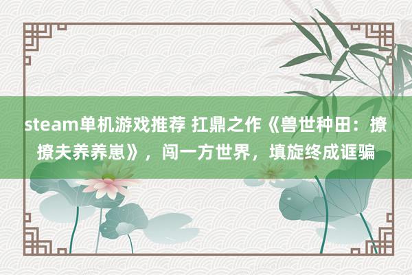 steam单机游戏推荐 扛鼎之作《兽世种田：撩撩夫养养崽》，闯一方世界，填旋终成诓骗