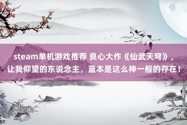 steam单机游戏推荐 良心大作《仙武天穹》，让我仰望的东说念主，蓝本是这么神一般的存在！