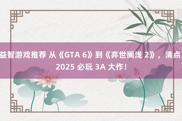 益智游戏推荐 从《GTA 6》到《弃世搁浅 2》，清点 2025 必玩 3A 大作！