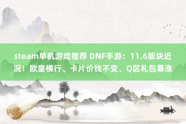 steam单机游戏推荐 DNF手游：11.6版块近况！欧皇横行、卡片价钱不变、Q区礼包暴涨