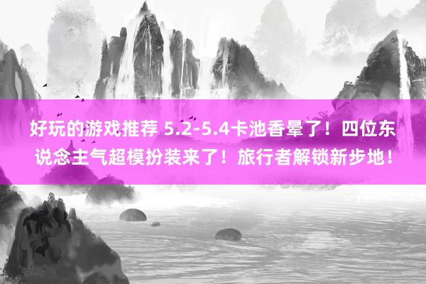 好玩的游戏推荐 5.2-5.4卡池香晕了！四位东说念主气超模扮装来了！旅行者解锁新步地！