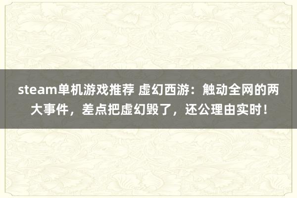 steam单机游戏推荐 虚幻西游：触动全网的两大事件，差点把虚幻毁了，还公理由实时！