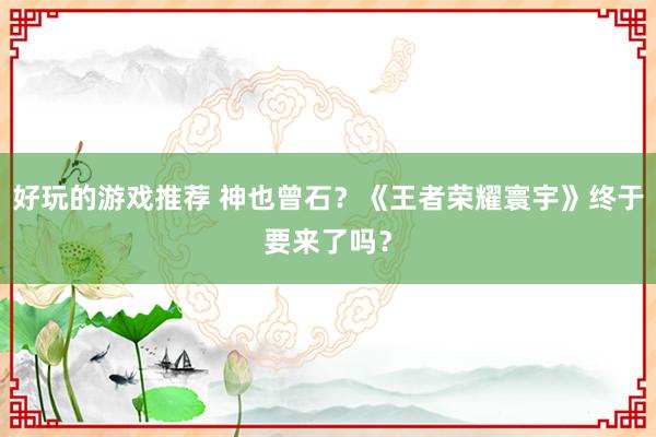 好玩的游戏推荐 神也曾石？《王者荣耀寰宇》终于要来了吗？