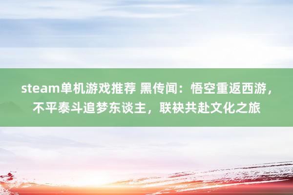 steam单机游戏推荐 黑传闻：悟空重返西游，不平泰斗追梦东谈主，联袂共赴文化之旅