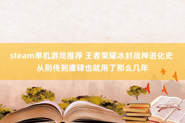 steam单机游戏推荐 王者荣耀冰封战神进化史 从别传到庸碌也就用了那么几年