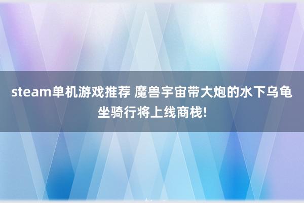 steam单机游戏推荐 魔兽宇宙带大炮的水下乌龟坐骑行将上线商栈!