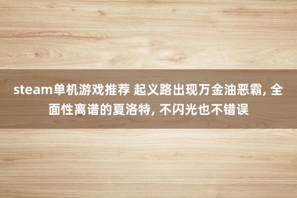 steam单机游戏推荐 起义路出现万金油恶霸, 全面性离谱的夏洛特, 不闪光也不错误