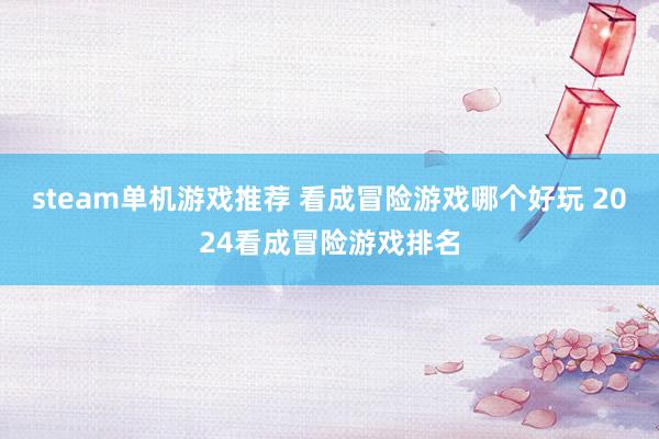 steam单机游戏推荐 看成冒险游戏哪个好玩 2024看成冒险游戏排名