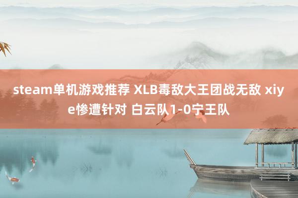 steam单机游戏推荐 XLB毒敌大王团战无敌 xiye惨遭针对 白云队1-0宁王队