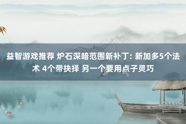 益智游戏推荐 炉石深暗范围新补丁: 新加多5个法术 4个带抉择 另一个要用点子灵巧