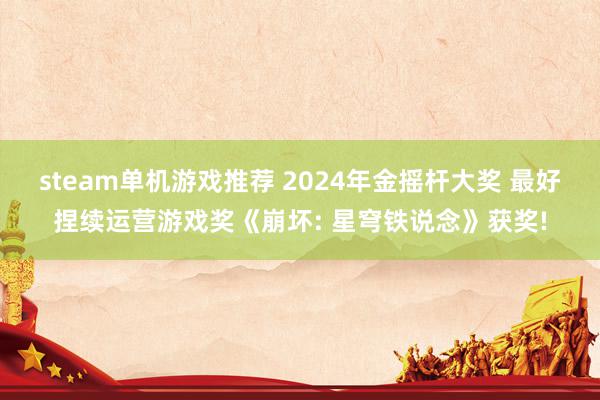 steam单机游戏推荐 2024年金摇杆大奖 最好捏续运营游戏奖《崩坏: 星穹铁说念》获奖!