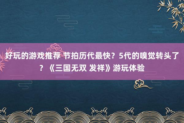 好玩的游戏推荐 节拍历代最快？5代的嗅觉转头了？《三国无双 发祥》游玩体验