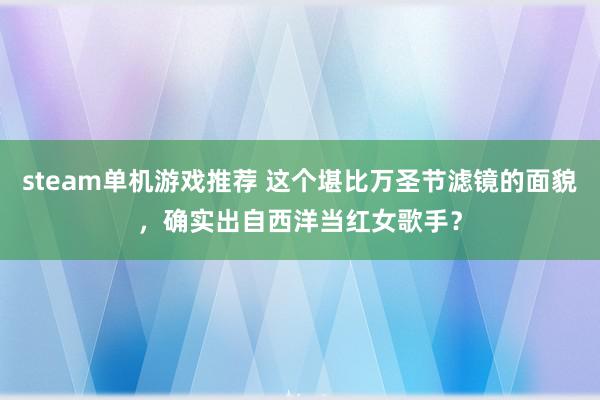 steam单机游戏推荐 这个堪比万圣节滤镜的面貌，确实出自西洋当红女歌手？