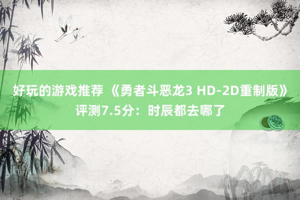 好玩的游戏推荐 《勇者斗恶龙3 HD-2D重制版》评测7.5分：时辰都去哪了