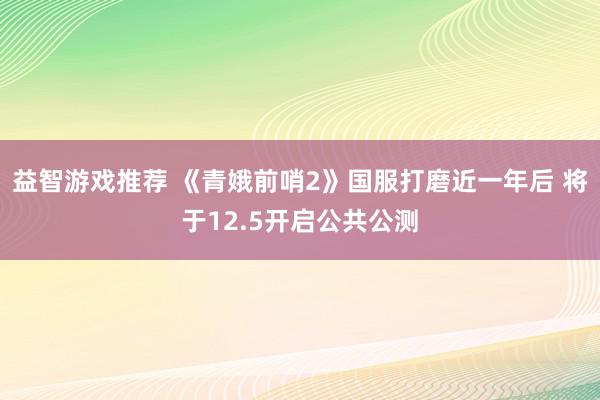 益智游戏推荐 《青娥前哨2》国服打磨近一年后 将于12.5开启公共公测