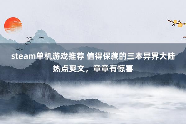 steam单机游戏推荐 值得保藏的三本异界大陆热点爽文，章章有惊喜