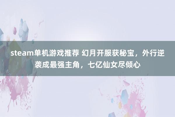 steam单机游戏推荐 幻月开服获秘宝，外行逆袭成最强主角，七亿仙女尽倾心