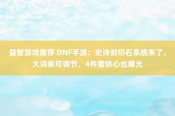 益智游戏推荐 DNF手游：史诗封印石系统来了，大词条可调节，4件套铁心也曝光