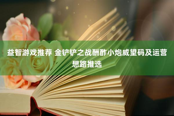 益智游戏推荐 金铲铲之战酬酢小炮威望码及运营想路推选