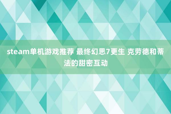 steam单机游戏推荐 最终幻思7更生 克劳德和蒂法的甜密互动