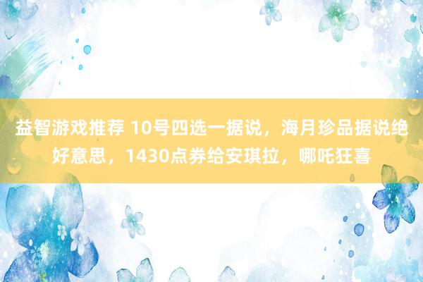 益智游戏推荐 10号四选一据说，海月珍品据说绝好意思，1430点券给安琪拉，哪吒狂喜