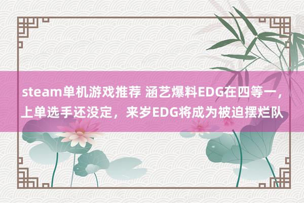 steam单机游戏推荐 涵艺爆料EDG在四等一，上单选手还没定，来岁EDG将成为被迫摆烂队