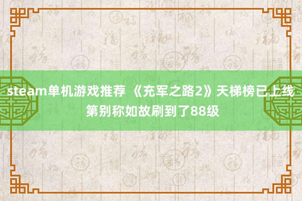 steam单机游戏推荐 《充军之路2》天梯榜已上线 第别称如故刷到了88级