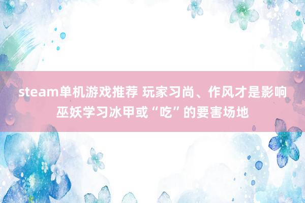 steam单机游戏推荐 玩家习尚、作风才是影响巫妖学习冰甲或“吃”的要害场地