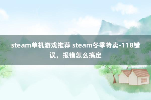 steam单机游戏推荐 steam冬季特卖-118错误，报错怎么搞定