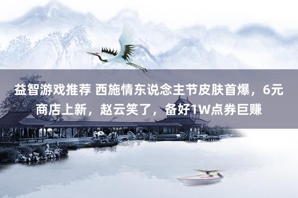 益智游戏推荐 西施情东说念主节皮肤首爆，6元商店上新，赵云笑了，备好1W点券巨赚