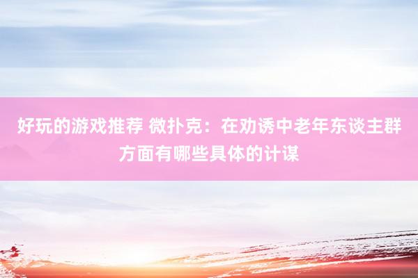 好玩的游戏推荐 微扑克：在劝诱中老年东谈主群方面有哪些具体的计谋