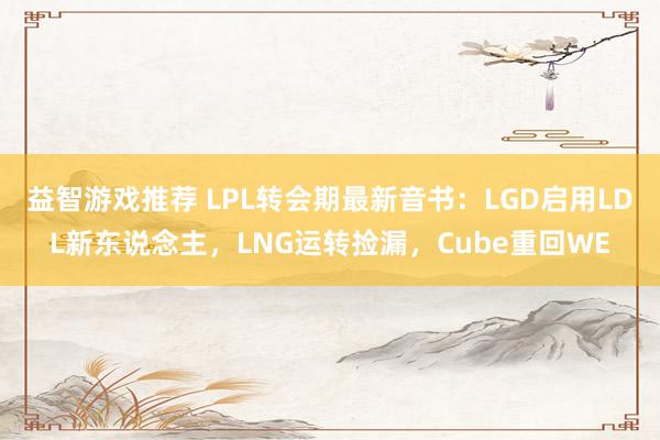 益智游戏推荐 LPL转会期最新音书：LGD启用LDL新东说念主，LNG运转捡漏，Cube重回WE