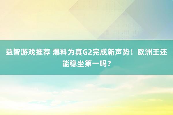 益智游戏推荐 爆料为真G2完成新声势！欧洲王还能稳坐第一吗？