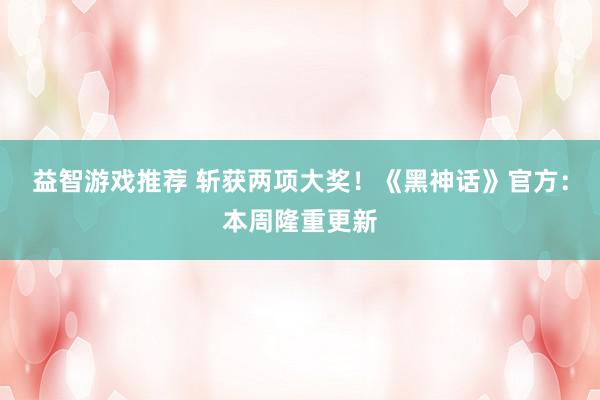 益智游戏推荐 斩获两项大奖！《黑神话》官方：本周隆重更新