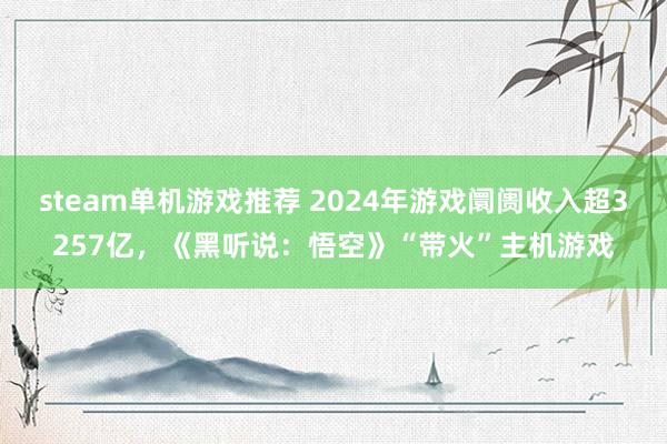 steam单机游戏推荐 2024年游戏阛阓收入超3257亿，《黑听说：悟空》“带火”主机游戏