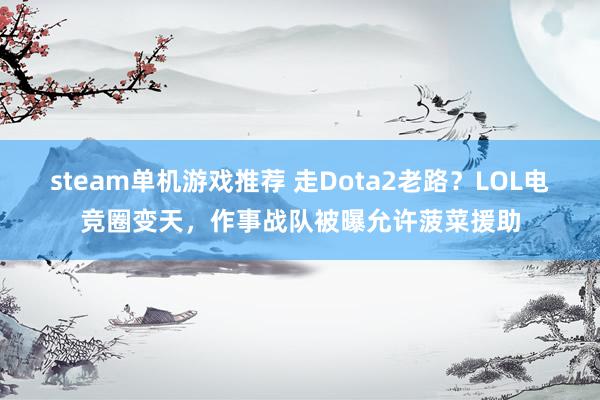 steam单机游戏推荐 走Dota2老路？LOL电竞圈变天，作事战队被曝允许菠菜援助