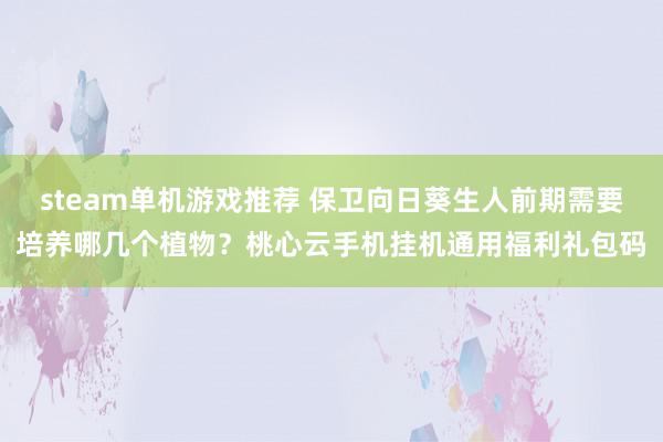 steam单机游戏推荐 保卫向日葵生人前期需要培养哪几个植物？桃心云手机挂机通用福利礼包码