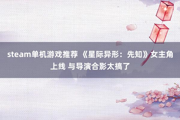 steam单机游戏推荐 《星际异形：先知》女主角上线 与导演合影太搞了