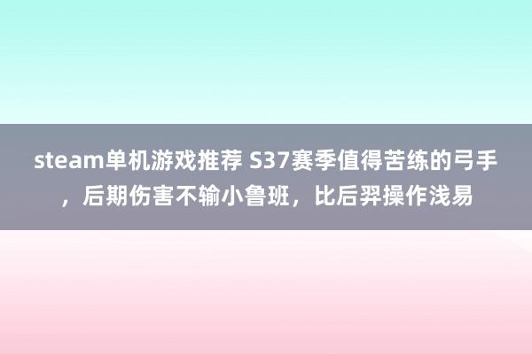 steam单机游戏推荐 S37赛季值得苦练的弓手，后期伤害不输小鲁班，比后羿操作浅易