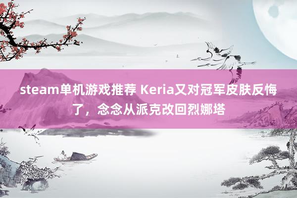 steam单机游戏推荐 Keria又对冠军皮肤反悔了，念念从派克改回烈娜塔