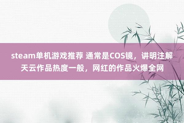 steam单机游戏推荐 通常是COS镜，讲明注解天云作品热度一般，网红的作品火爆全网