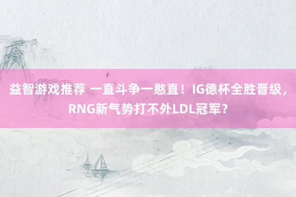 益智游戏推荐 一直斗争一憨直！IG德杯全胜晋级，RNG新气势打不外LDL冠军？