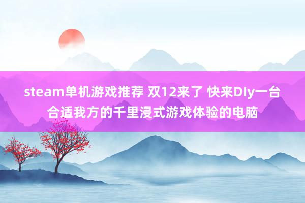 steam单机游戏推荐 双12来了 快来DIy一台合适我方的千里浸式游戏体验的电脑