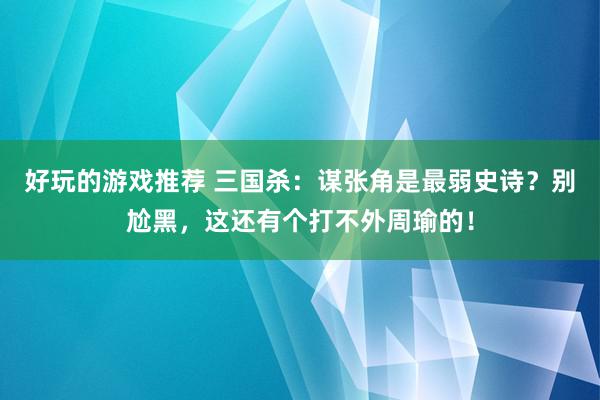 好玩的游戏推荐 三国杀：谋张角是最弱史诗？别尬黑，这还有个打不外周瑜的！