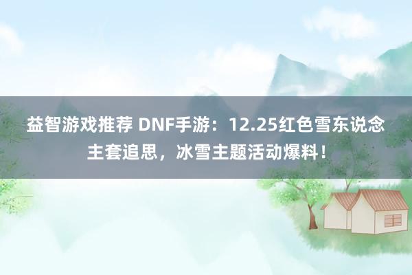 益智游戏推荐 DNF手游：12.25红色雪东说念主套追思，冰雪主题活动爆料！