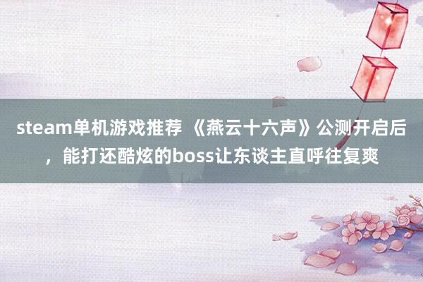 steam单机游戏推荐 《燕云十六声》公测开启后，能打还酷炫的boss让东谈主直呼往复爽