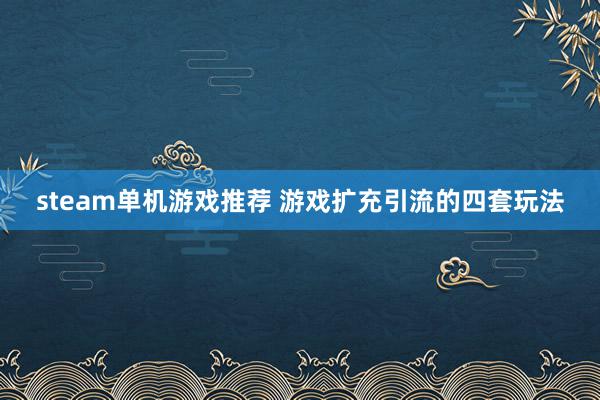 steam单机游戏推荐 游戏扩充引流的四套玩法