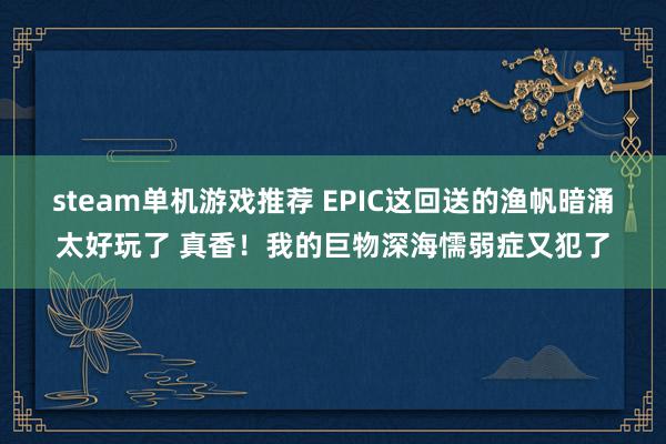 steam单机游戏推荐 EPIC这回送的渔帆暗涌太好玩了 真香！我的巨物深海懦弱症又犯了