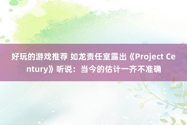 好玩的游戏推荐 如龙责任室露出《Project Century》听说：当今的估计一齐不准确